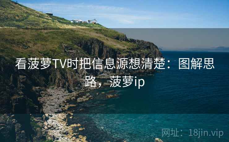 看菠萝TV时把信息源想清楚:图解思路,菠萝ip 看菠萝TV时把信息源想清楚:图解思路,菠萝ip