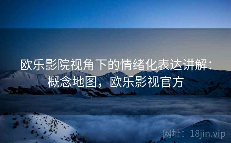 欧乐影院视角下的情绪化表达讲解:概念地图,欧乐影视官方 欧乐影院视角下的情绪化表达讲解:概念地图,欧乐影视官方