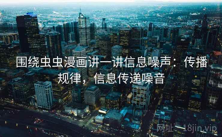 围绕虫虫漫画讲一讲信息噪声:传播规律,信息传递噪音 围绕虫虫漫画讲一讲信息噪声:传播规律,信息传递噪音