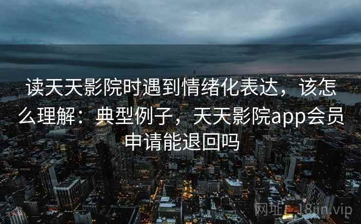 读天天影院时遇到情绪化表达,该怎么理解:典型例子,天天影院app会员申请能退回吗 读天天影院时遇到情绪化表达,该怎么理解:典型例子,天天影院app会员申请能退回吗