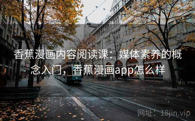 香蕉漫画内容阅读课:媒体素养的概念入门,香蕉漫画app怎么样 香蕉漫画内容阅读课:媒体素养的概念入门,香蕉漫画app怎么样
