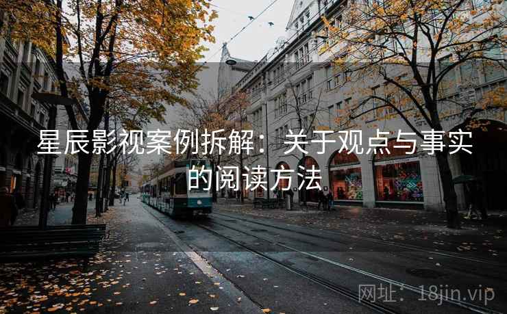 星辰影视案例拆解:关于观点与事实的阅读方法 星辰影视案例拆解:关于观点与事实的阅读方法