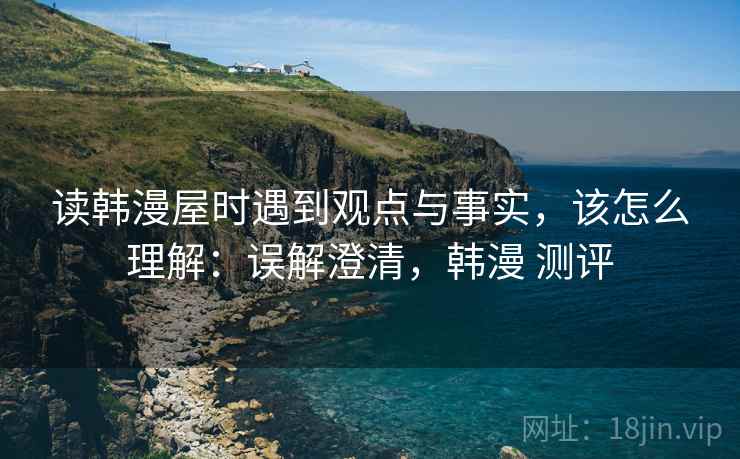 读韩漫屋时遇到观点与事实,该怎么理解:误解澄清,韩漫 测评 读韩漫屋时遇到观点与事实,该怎么理解:误解澄清,韩漫 测评