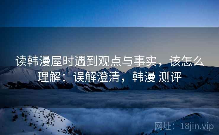 读韩漫屋时遇到观点与事实,该怎么理解:误解澄清,韩漫 测评 读韩漫屋时遇到观点与事实,该怎么理解:误解澄清,韩漫 测评