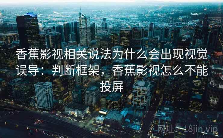 香蕉影视相关说法为什么会出现视觉误导：判断框架，香蕉影视怎么不能投屏