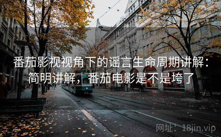 番茄影视视角下的谣言生命周期讲解:简明讲解,番茄电影是不是垮了 番茄影视视角下的谣言生命周期讲解:简明讲解,番茄电影是不是垮了