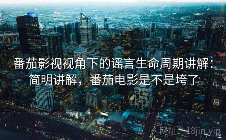 番茄影视视角下的谣言生命周期讲解:简明讲解,番茄电影是不是垮了 番茄影视视角下的谣言生命周期讲解:简明讲解,番茄电影是不是垮了