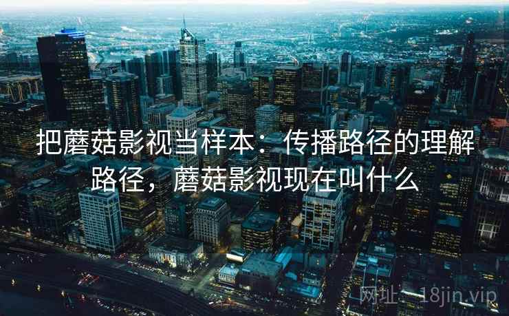 把蘑菇影视当样本:传播路径的理解路径,蘑菇影视现在叫什么 把蘑菇影视当样本:传播路径的理解路径,蘑菇影视现在叫什么