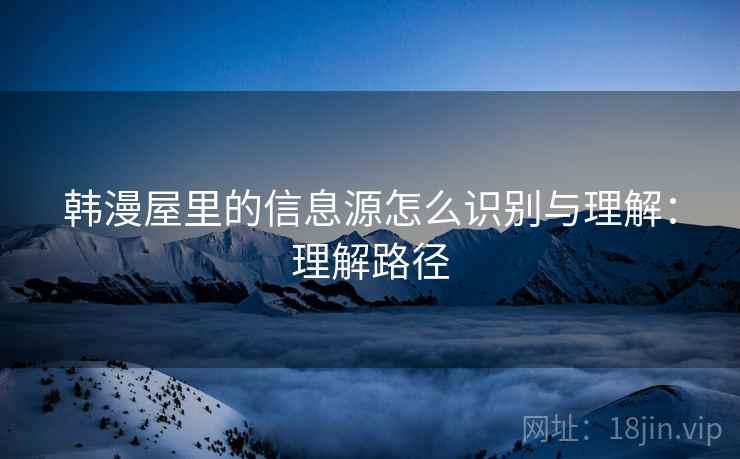 韩漫屋里的信息源怎么识别与理解:理解路径 韩漫屋里的信息源怎么识别与理解:理解路径