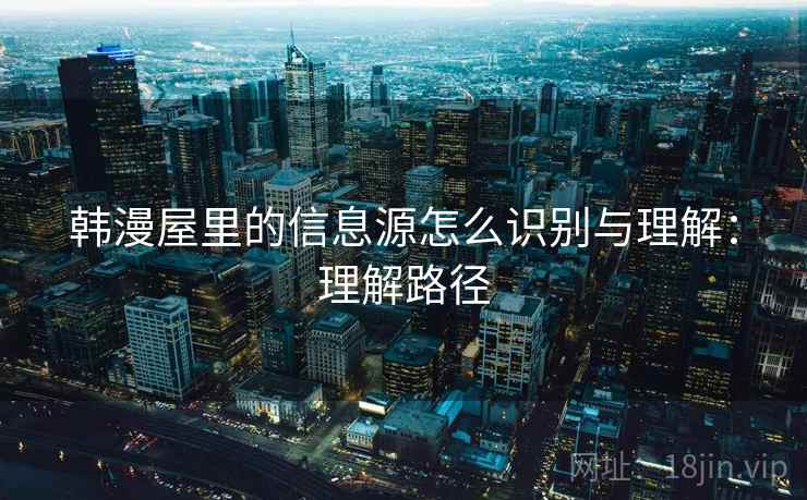 韩漫屋里的信息源怎么识别与理解:理解路径 韩漫屋里的信息源怎么识别与理解:理解路径