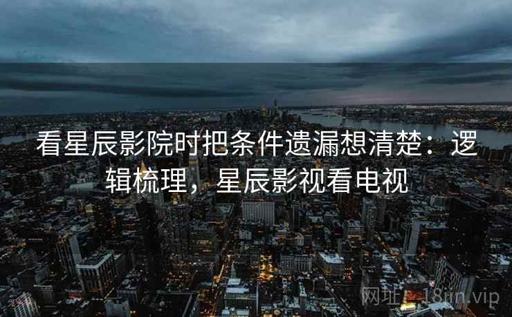 看星辰影院时把条件遗漏想清楚:逻辑梳理,星辰影视看电视 看星辰影院时把条件遗漏想清楚:逻辑梳理,星辰影视看电视
