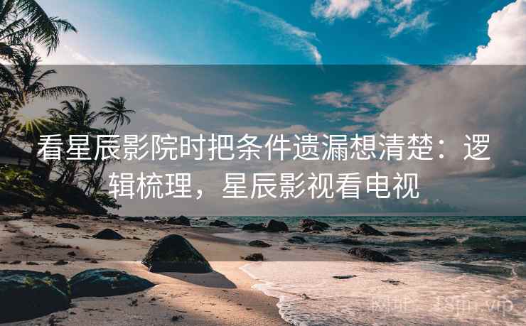 看星辰影院时把条件遗漏想清楚:逻辑梳理,星辰影视看电视 看星辰影院时把条件遗漏想清楚:逻辑梳理,星辰影视看电视
