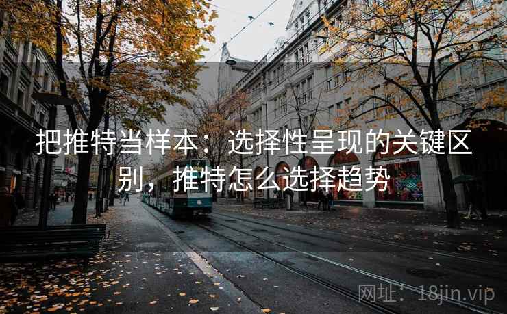 把推特当样本:选择性呈现的关键区别,推特怎么选择趋势 把推特当样本:选择性呈现的关键区别,推特怎么选择趋势
