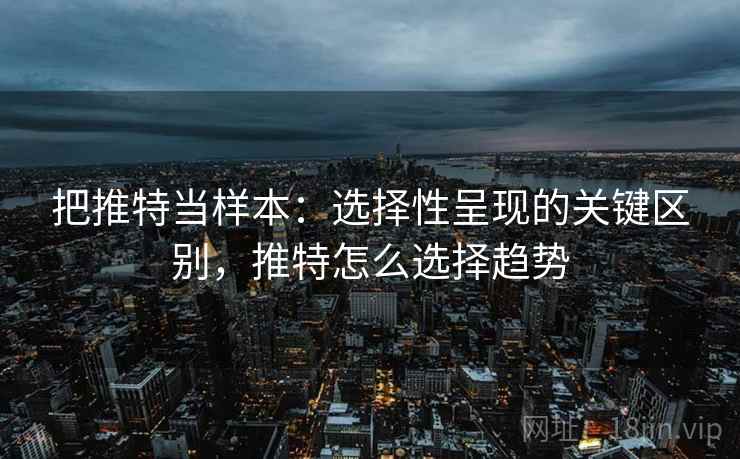 把推特当样本:选择性呈现的关键区别,推特怎么选择趋势 把推特当样本:选择性呈现的关键区别,推特怎么选择趋势
