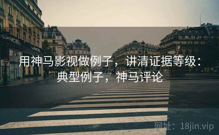 用神马影视做例子,讲清证据等级:典型例子,神马评论 用神马影视做例子,讲清证据等级:典型例子,神马评论