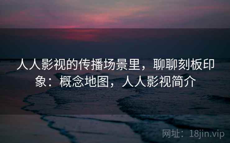 人人影视的传播场景里,聊聊刻板印象:概念地图,人人影视简介 人人影视的传播场景里,聊聊刻板印象:概念地图,人人影视简介