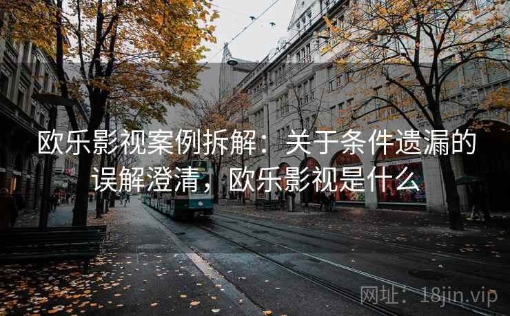 欧乐影视案例拆解:关于条件遗漏的误解澄清,欧乐影视是什么 欧乐影视案例拆解:关于条件遗漏的误解澄清,欧乐影视是什么