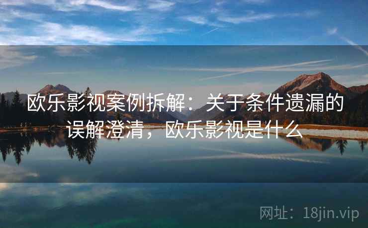 欧乐影视案例拆解:关于条件遗漏的误解澄清,欧乐影视是什么 欧乐影视案例拆解:关于条件遗漏的误解澄清,欧乐影视是什么