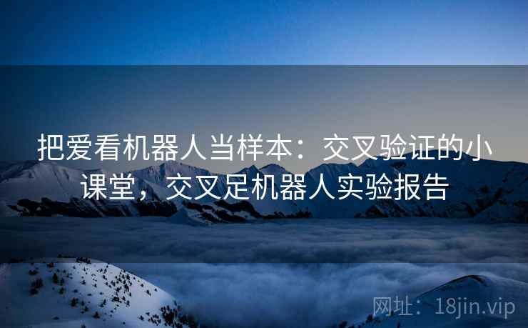 把爱看机器人当样本:交叉验证的小课堂,交叉足机器人实验报告 把爱看机器人当样本:交叉验证的小课堂,交叉足机器人实验报告