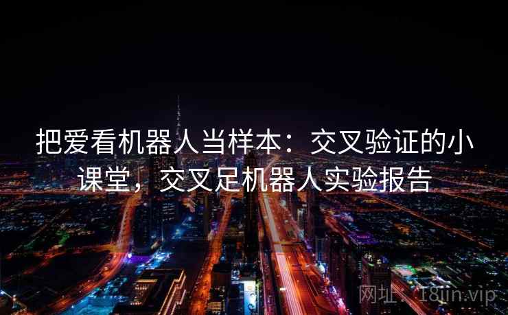 把爱看机器人当样本:交叉验证的小课堂,交叉足机器人实验报告 把爱看机器人当样本:交叉验证的小课堂,交叉足机器人实验报告