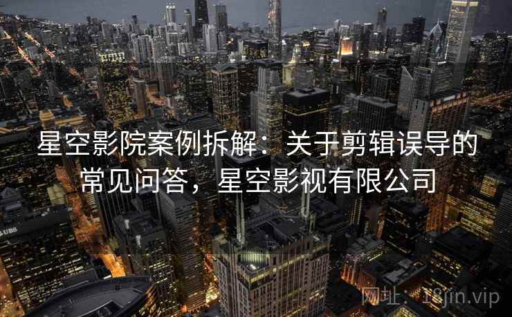 星空影院案例拆解:关于剪辑误导的常见问答,星空影视有限公司 星空影院案例拆解:关于剪辑误导的常见问答,星空影视有限公司