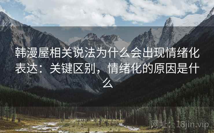 韩漫屋相关说法为什么会出现情绪化表达:关键区别,情绪化的原因是什么 韩漫屋相关说法为什么会出现情绪化表达:关键区别,情绪化的原因是什么