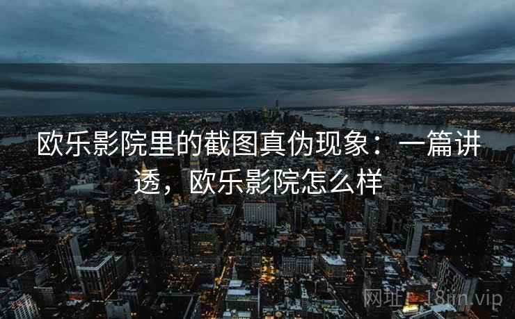 欧乐影院里的截图真伪现象:一篇讲透,欧乐影院怎么样 欧乐影院里的截图真伪现象:一篇讲透,欧乐影院怎么样
