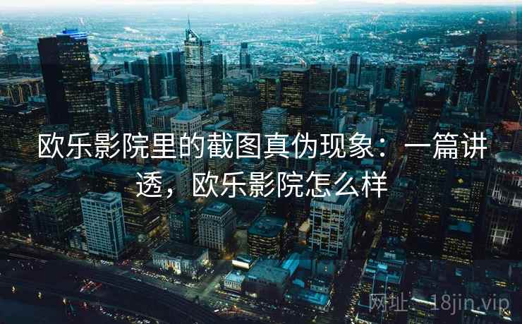 欧乐影院里的截图真伪现象:一篇讲透,欧乐影院怎么样 欧乐影院里的截图真伪现象:一篇讲透,欧乐影院怎么样