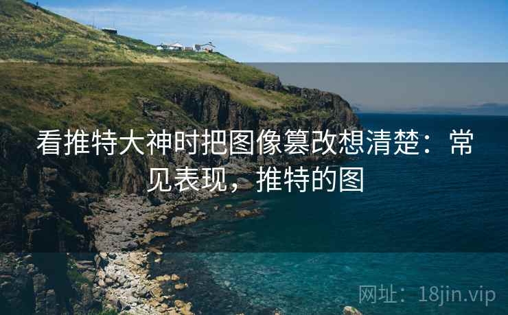 看推特大神时把图像篡改想清楚:常见表现,推特的图 看推特大神时把图像篡改想清楚:常见表现,推特的图