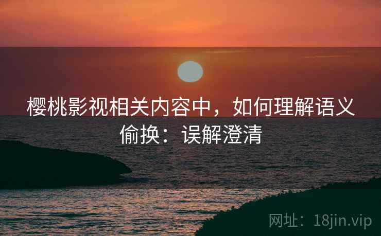 樱桃影视相关内容中,如何理解语义偷换:误解澄清 樱桃影视相关内容中,如何理解语义偷换:误解澄清
