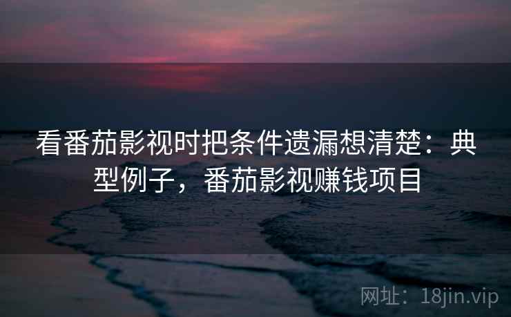 看番茄影视时把条件遗漏想清楚:典型例子,番茄影视赚钱项目 看番茄影视时把条件遗漏想清楚:典型例子,番茄影视赚钱项目