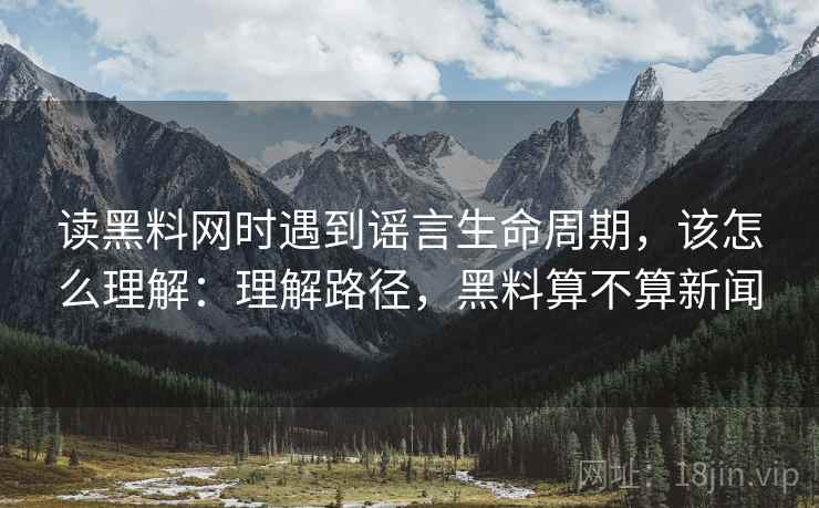 读黑料网时遇到谣言生命周期,该怎么理解:理解路径,黑料算不算新闻 读黑料网时遇到谣言生命周期,该怎么理解:理解路径,黑料算不算新闻