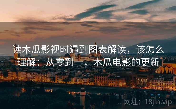 读木瓜影视时遇到图表解读,该怎么理解:从零到一,木瓜电影的更新 读木瓜影视时遇到图表解读,该怎么理解:从零到一,木瓜电影的更新