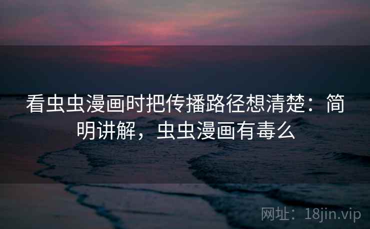 看虫虫漫画时把传播路径想清楚:简明讲解,虫虫漫画有毒么 看虫虫漫画时把传播路径想清楚:简明讲解,虫虫漫画有毒么