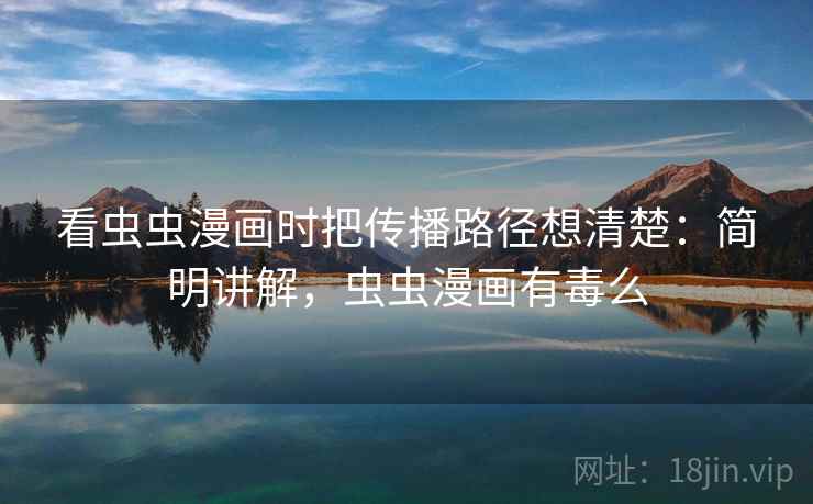 看虫虫漫画时把传播路径想清楚:简明讲解,虫虫漫画有毒么 看虫虫漫画时把传播路径想清楚:简明讲解,虫虫漫画有毒么