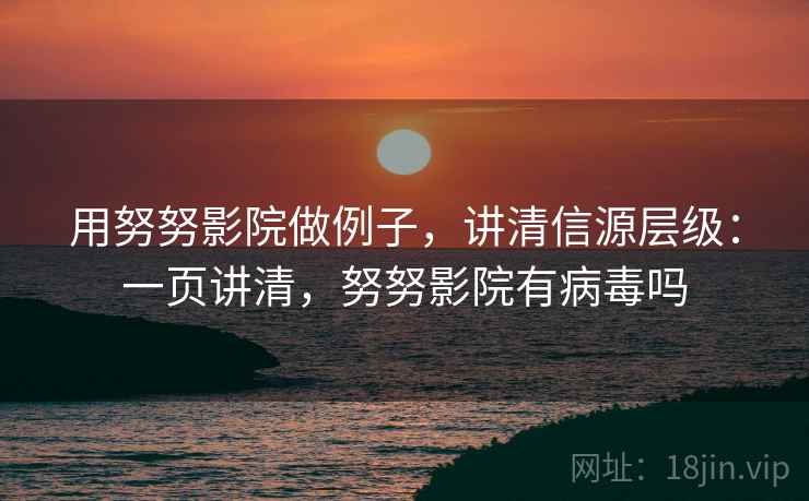用努努影院做例子，讲清信源层级：一页讲清，努努影院有病毒吗