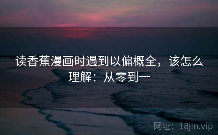 读香蕉漫画时遇到以偏概全,该怎么理解:从零到一 读香蕉漫画时遇到以偏概全,该怎么理解:从零到一