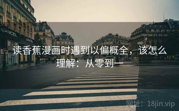 读香蕉漫画时遇到以偏概全,该怎么理解:从零到一 读香蕉漫画时遇到以偏概全,该怎么理解:从零到一