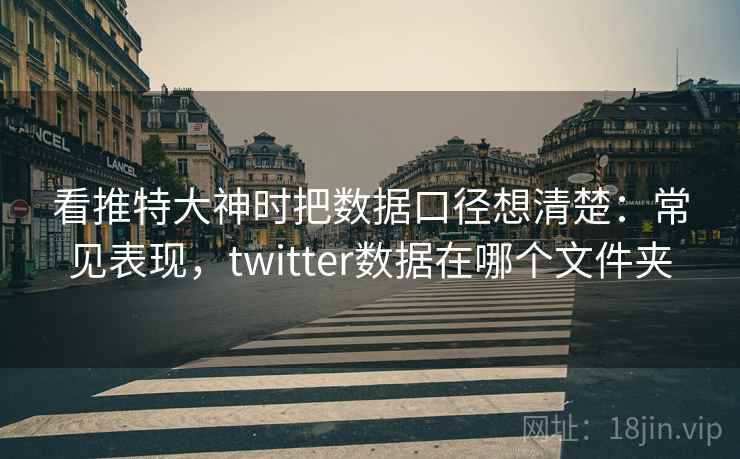 看推特大神时把数据口径想清楚:常见表现,twitter数据在哪个文件夹 看推特大神时把数据口径想清楚:常见表现,twitter数据在哪个文件夹