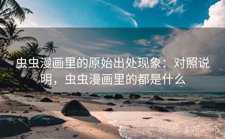 虫虫漫画里的原始出处现象:对照说明,虫虫漫画里的都是什么 虫虫漫画里的原始出处现象:对照说明,虫虫漫画里的都是什么