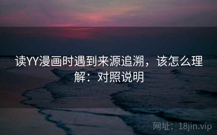 读YY漫画时遇到来源追溯,该怎么理解:对照说明 读YY漫画时遇到来源追溯,该怎么理解:对照说明