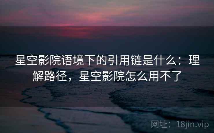 星空影院语境下的引用链是什么:理解路径,星空影院怎么用不了 星空影院语境下的引用链是什么:理解路径,星空影院怎么用不了