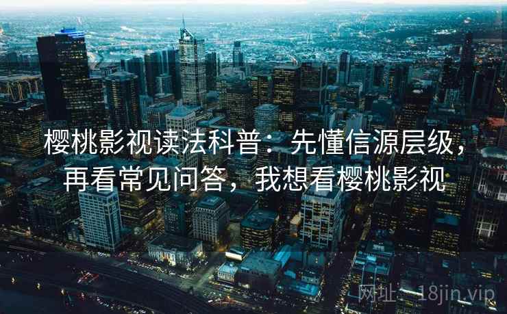 樱桃影视读法科普:先懂信源层级,再看常见问答,我想看樱桃影视 樱桃影视读法科普:先懂信源层级,再看常见问答,我想看樱桃影视