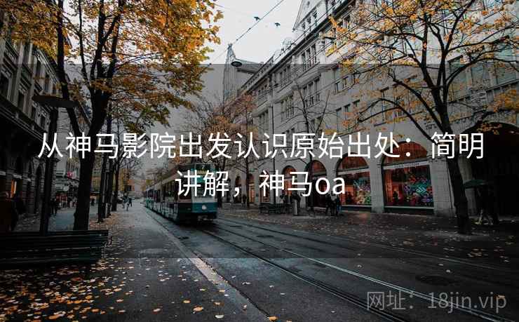 从神马影院出发认识原始出处:简明讲解,神马oa 从神马影院出发认识原始出处:简明讲解,神马oa
