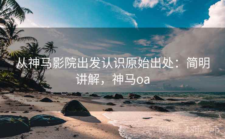 从神马影院出发认识原始出处:简明讲解,神马oa 从神马影院出发认识原始出处:简明讲解,神马oa
