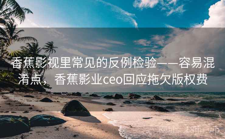 香蕉影视里常见的反例检验——容易混淆点,香蕉影业ceo回应拖欠版权费 香蕉影视里常见的反例检验——容易混淆点,香蕉影业ceo回应拖欠版权费