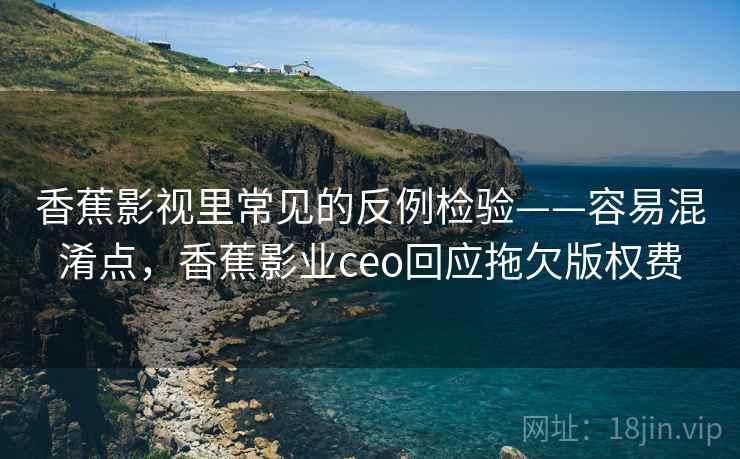香蕉影视里常见的反例检验——容易混淆点,香蕉影业ceo回应拖欠版权费 香蕉影视里常见的反例检验——容易混淆点,香蕉影业ceo回应拖欠版权费