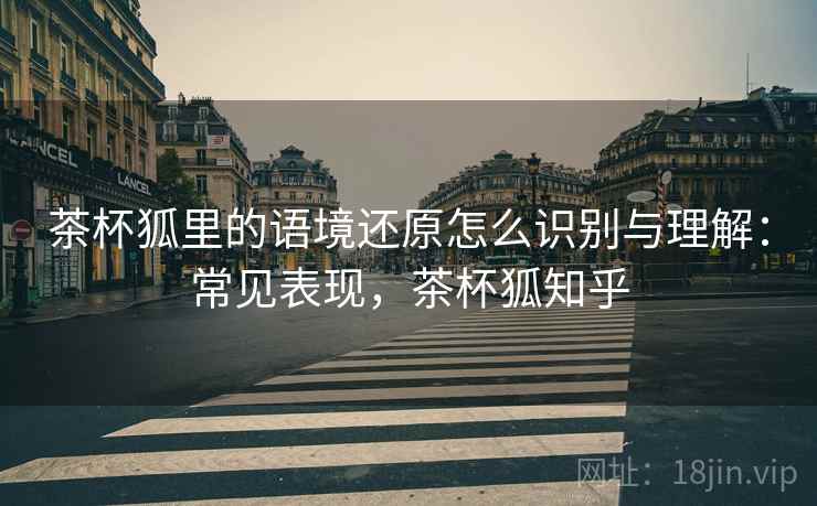 茶杯狐里的语境还原怎么识别与理解:常见表现,茶杯狐知乎 茶杯狐里的语境还原怎么识别与理解:常见表现,茶杯狐知乎