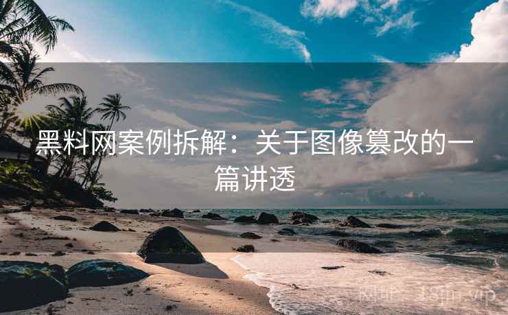 黑料网案例拆解：关于图像篡改的一篇讲透