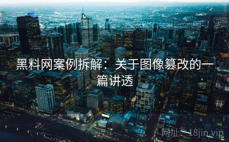 黑料网案例拆解：关于图像篡改的一篇讲透